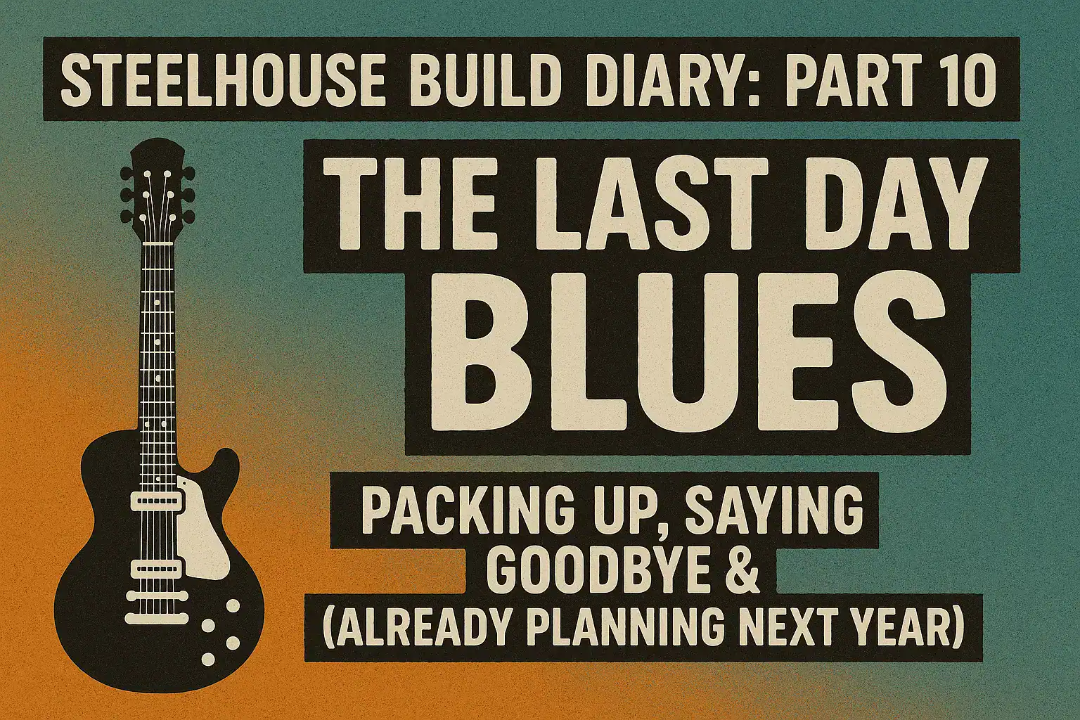🎸 STEELHOUSE BUILD DIARY: PART 10 – “THE LAST DAY BLUES: PACKING UP, SAYING GOODBYE & ALREADY PLANNING NEXT YEAR”